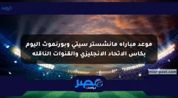 موعد مباراة مانشستر سيتي وبورنموث اليوم بكأس الاتحاد الإنجليزي والقنوات الناقلة